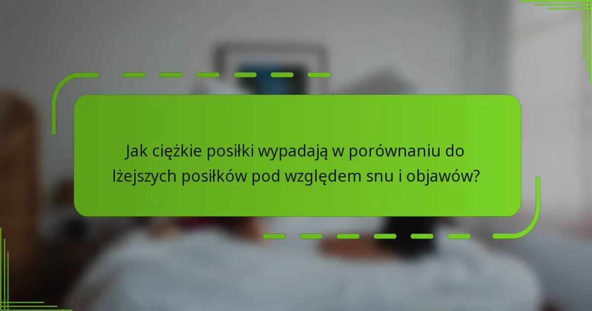Jak ciężkie posiłki wypadają w porównaniu do lżejszych posiłków pod względem snu i objawów?
