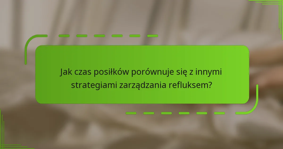 Jak czas posiłków porównuje się z innymi strategiami zarządzania refluksem?