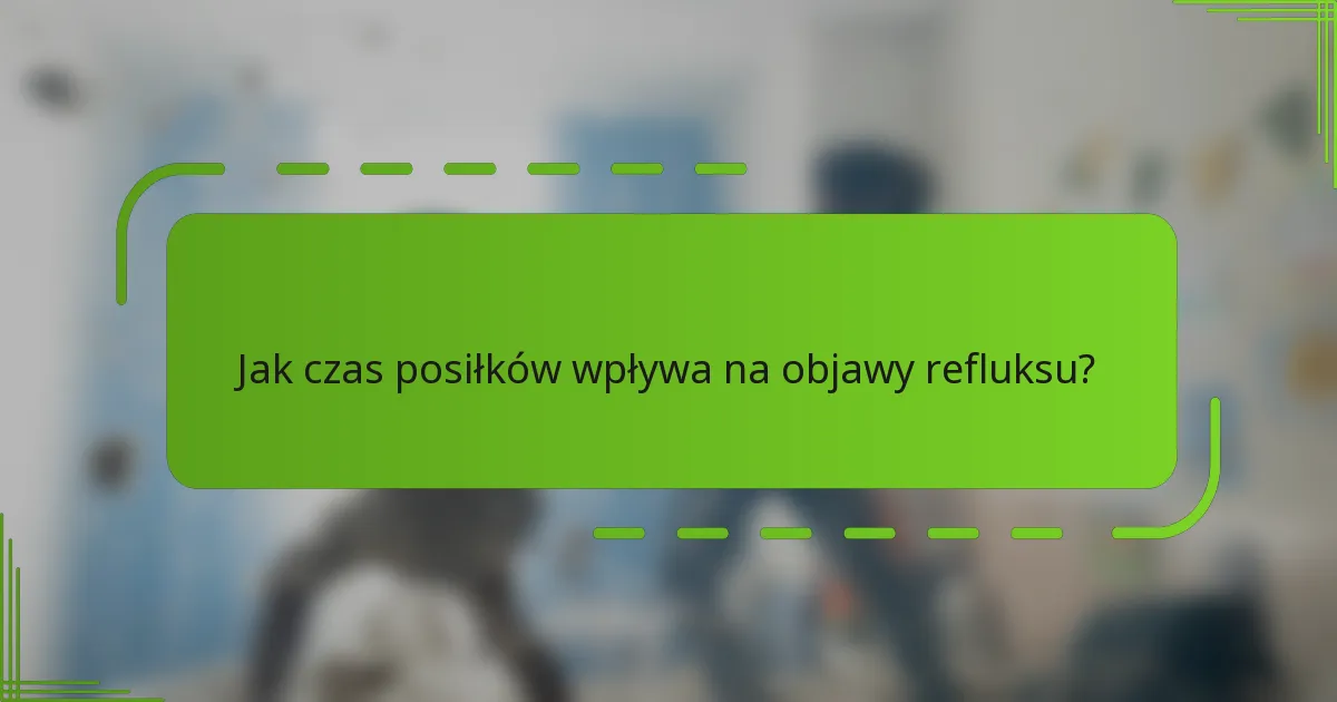 Jak czas posiłków wpływa na objawy refluksu?