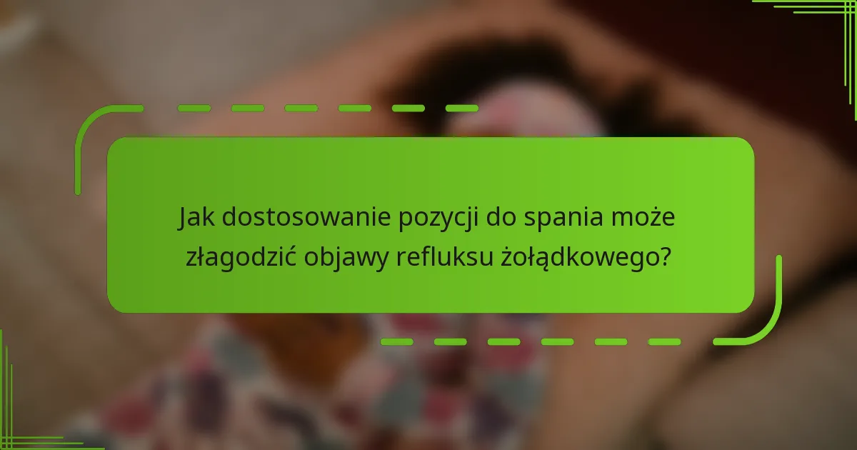 Jak dostosowanie pozycji do spania może złagodzić objawy refluksu żołądkowego?