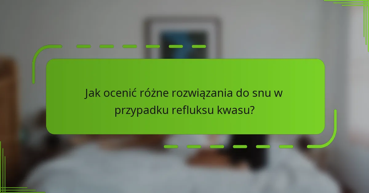 Jak ocenić różne rozwiązania do snu w przypadku refluksu kwasu?