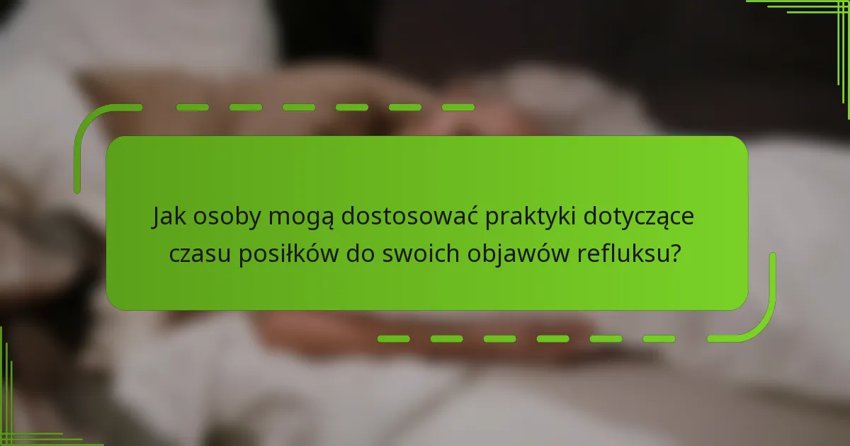 Jak osoby mogą dostosować praktyki dotyczące czasu posiłków do swoich objawów refluksu?