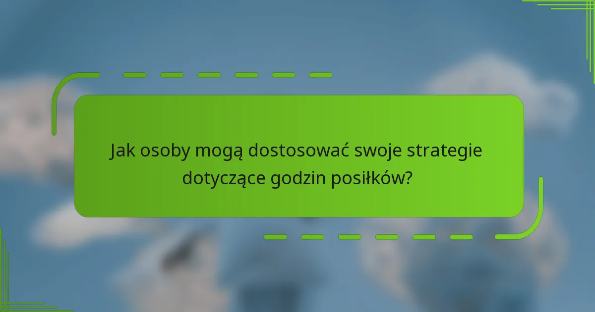 Jak osoby mogą dostosować swoje strategie dotyczące godzin posiłków?