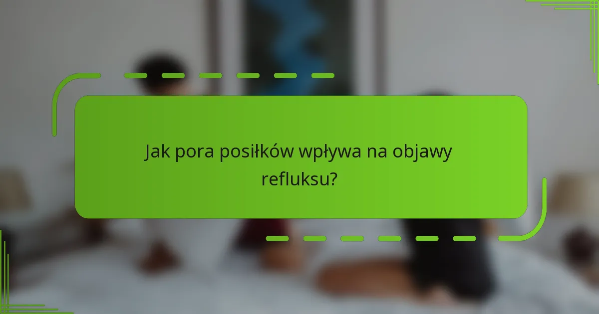 Jak pora posiłków wpływa na objawy refluksu?