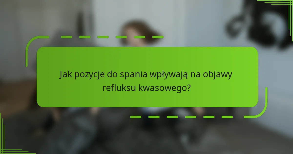 Jak pozycje do spania wpływają na objawy refluksu kwasowego?