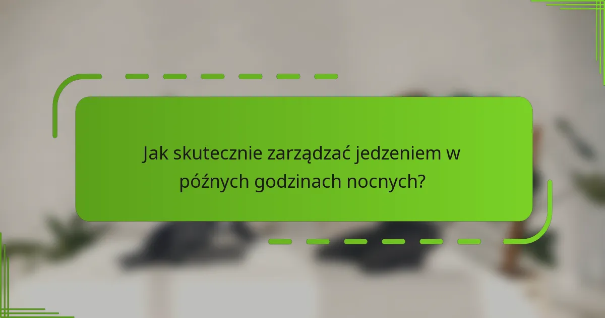 Jak skutecznie zarządzać jedzeniem w późnych godzinach nocnych?