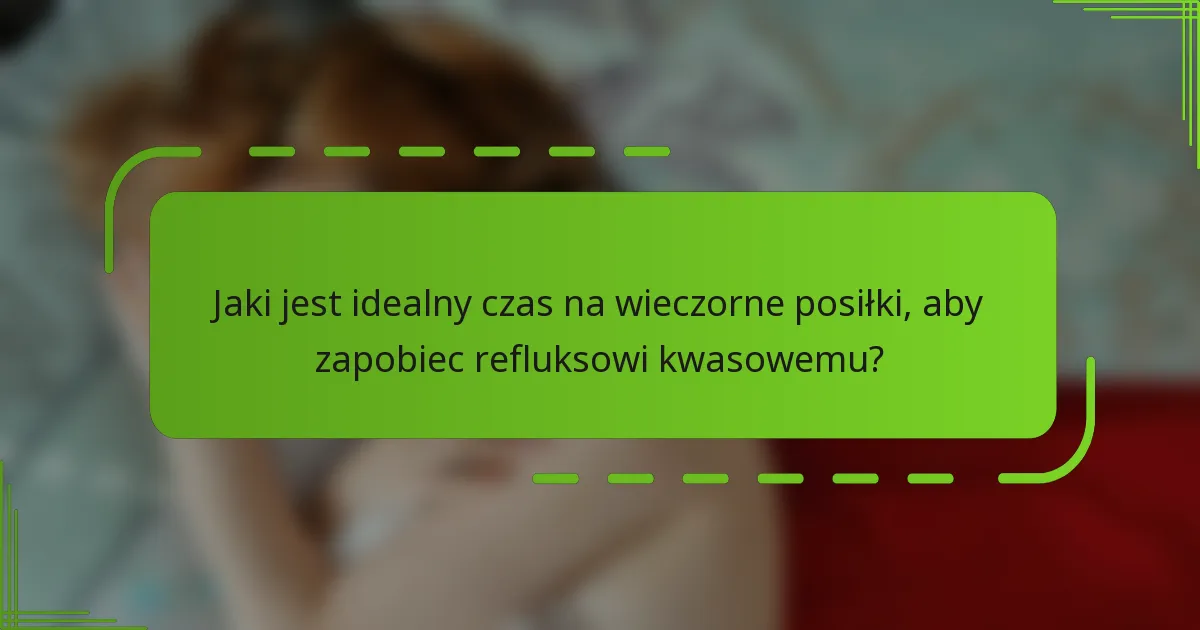 Jaki jest idealny czas na wieczorne posiłki, aby zapobiec refluksowi kwasowemu?
