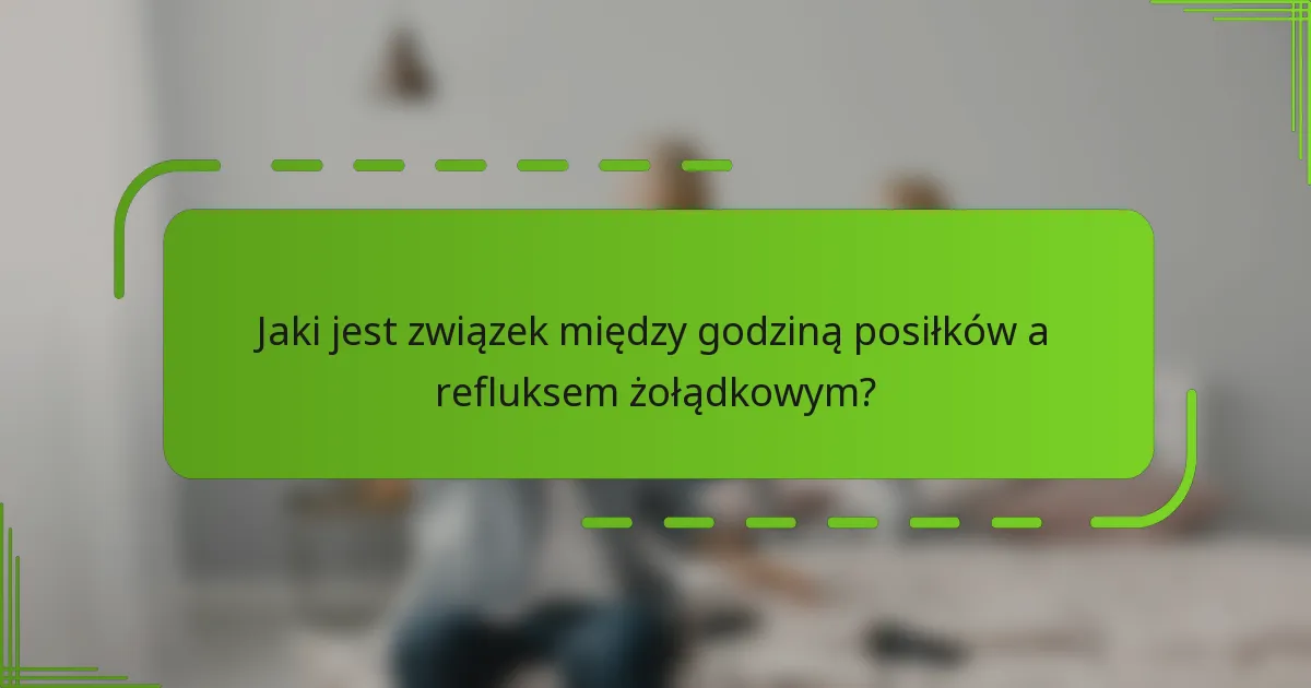 Jaki jest związek między godziną posiłków a refluksem żołądkowym?