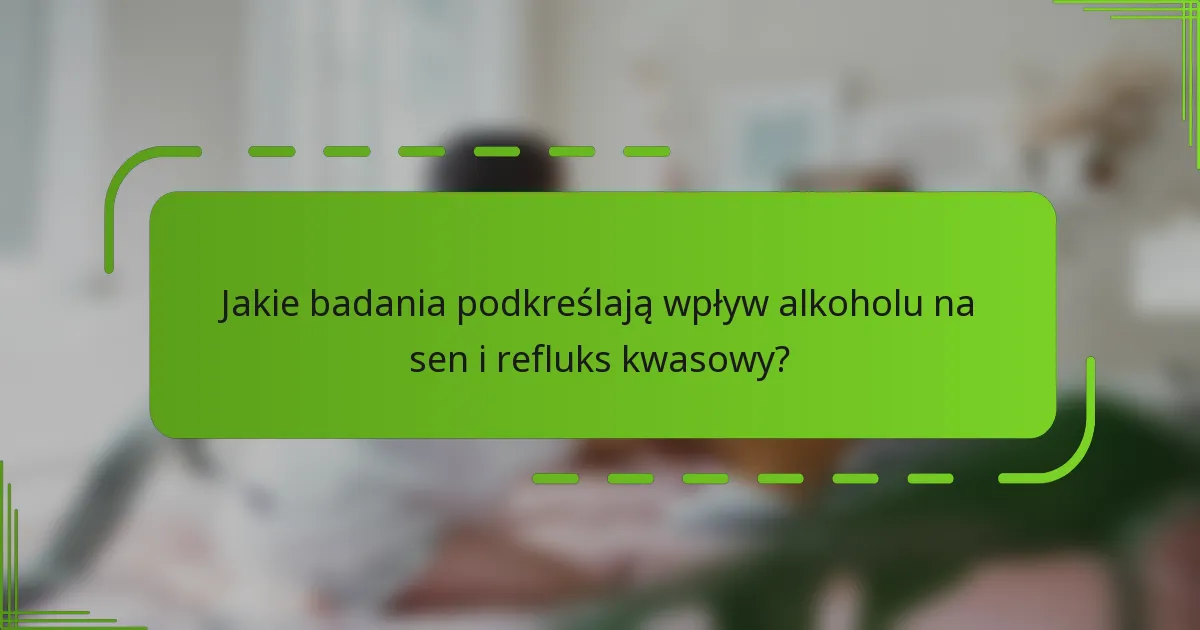 Jakie badania podkreślają wpływ alkoholu na sen i refluks kwasowy?