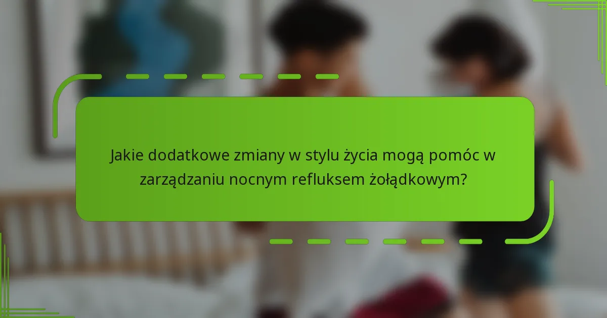 Jakie dodatkowe zmiany w stylu życia mogą pomóc w zarządzaniu nocnym refluksem żołądkowym?