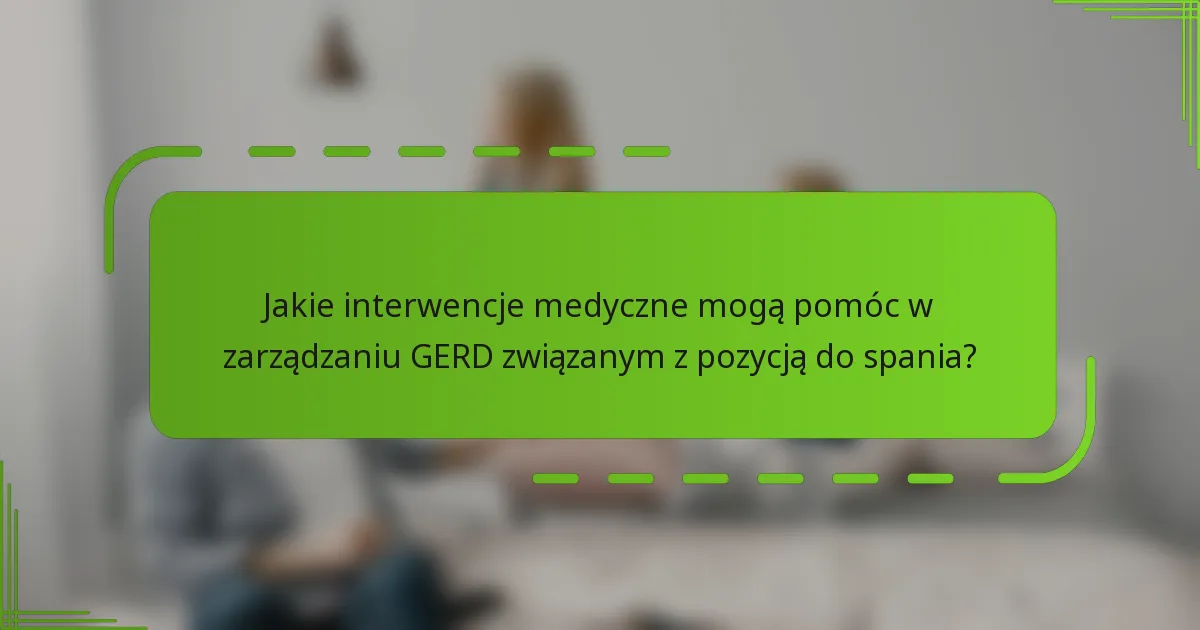Jakie interwencje medyczne mogą pomóc w zarządzaniu GERD związanym z pozycją do spania?