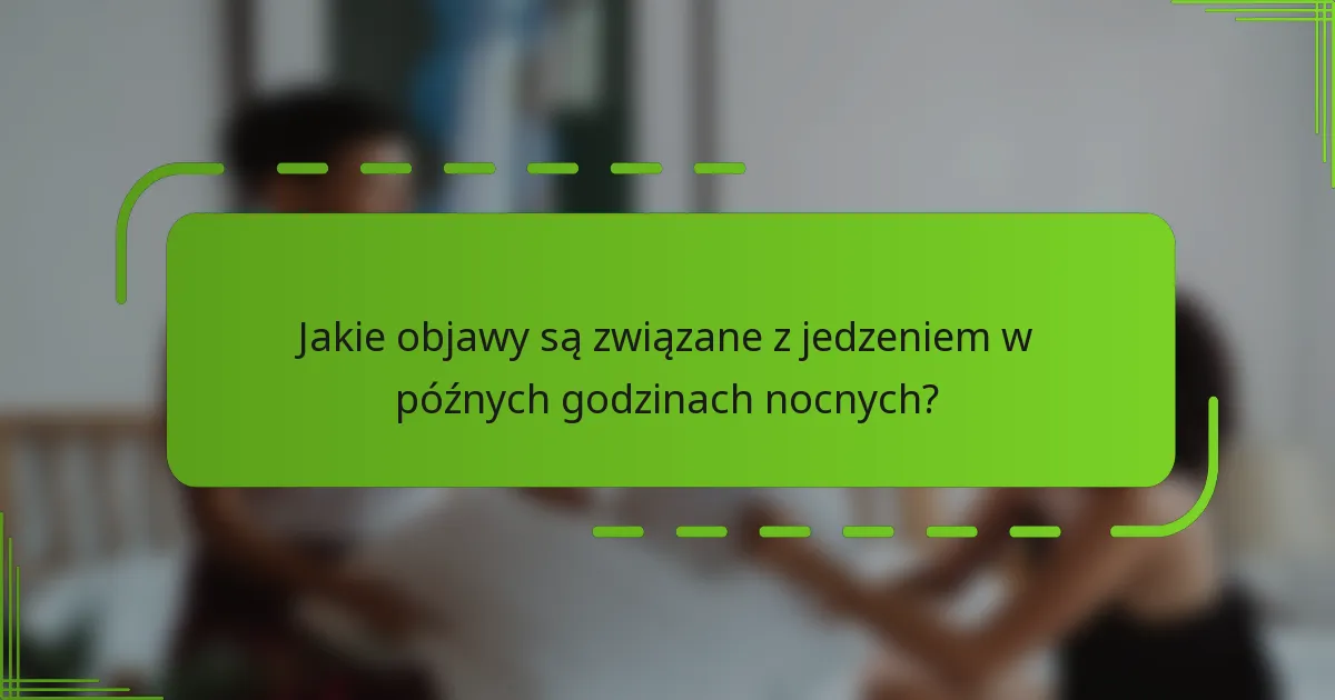 Jakie objawy są związane z jedzeniem w późnych godzinach nocnych?