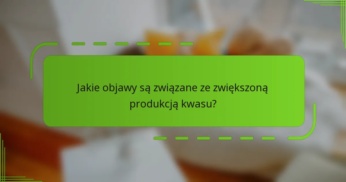 Jakie objawy są związane ze zwiększoną produkcją kwasu?