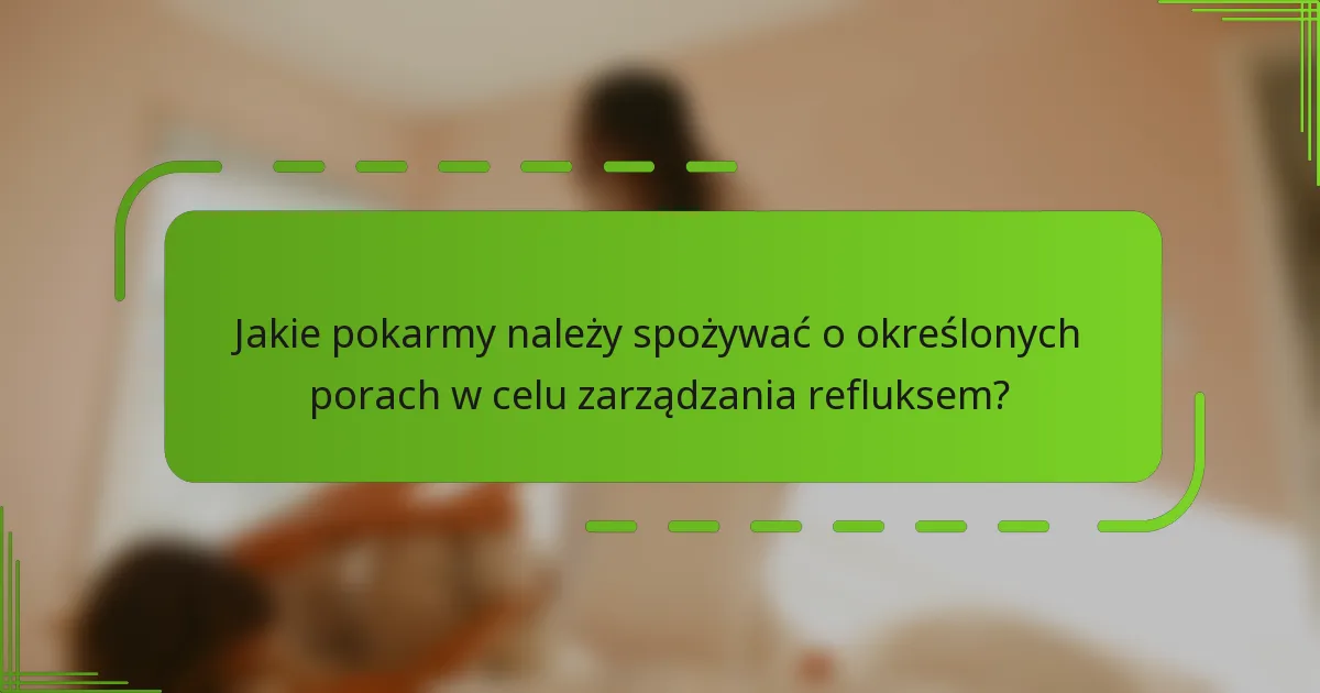 Jakie pokarmy należy spożywać o określonych porach w celu zarządzania refluksem?