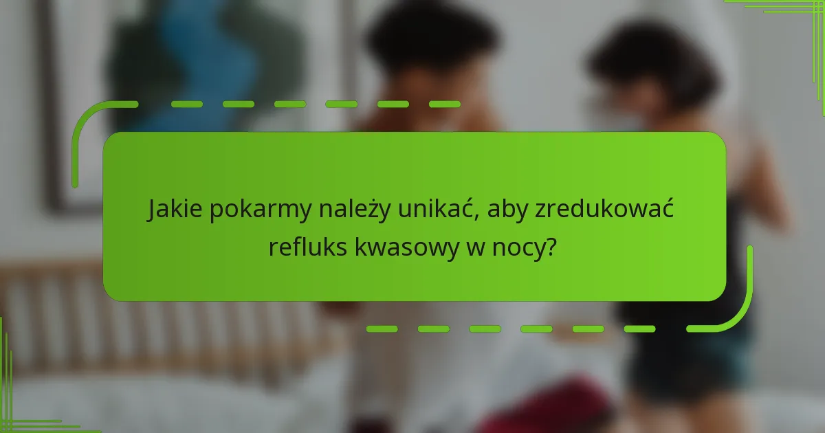 Jakie pokarmy należy unikać, aby zredukować refluks kwasowy w nocy?