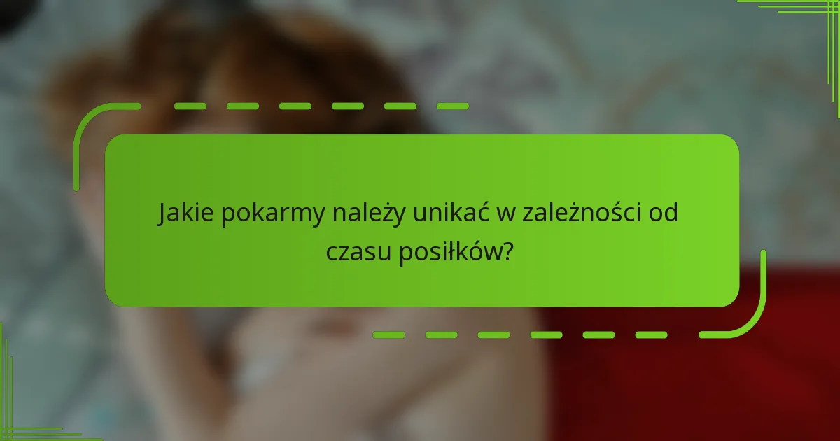Jakie pokarmy należy unikać w zależności od czasu posiłków?