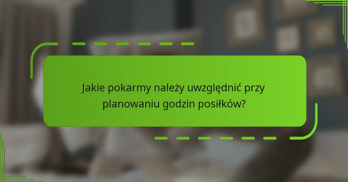 Jakie pokarmy należy uwzględnić przy planowaniu godzin posiłków?