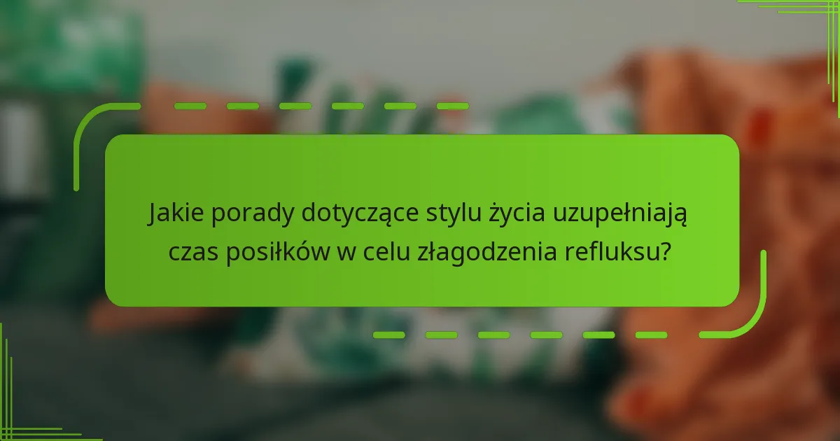 Jakie porady dotyczące stylu życia uzupełniają czas posiłków w celu złagodzenia refluksu?