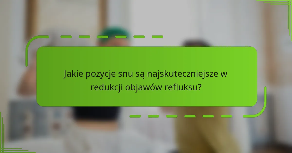 Jakie pozycje snu są najskuteczniejsze w redukcji objawów refluksu?