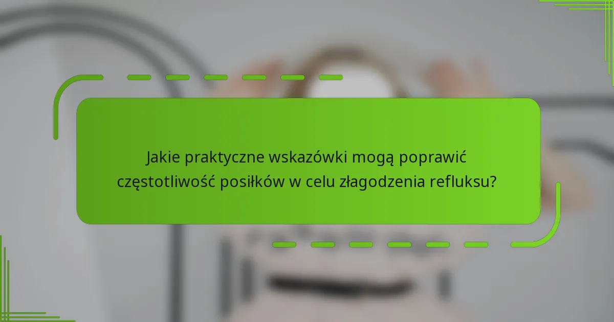 Jakie praktyczne wskazówki mogą poprawić częstotliwość posiłków w celu złagodzenia refluksu?