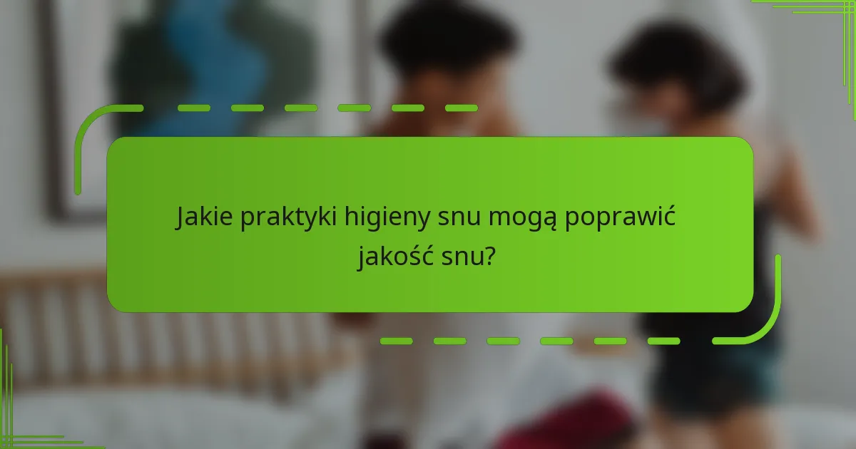 Jakie praktyki higieny snu mogą poprawić jakość snu?