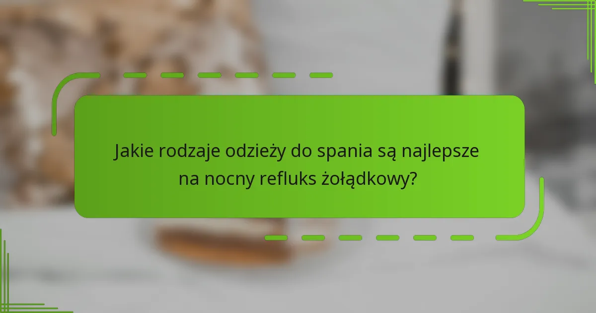 Jakie rodzaje odzieży do spania są najlepsze na nocny refluks żołądkowy?