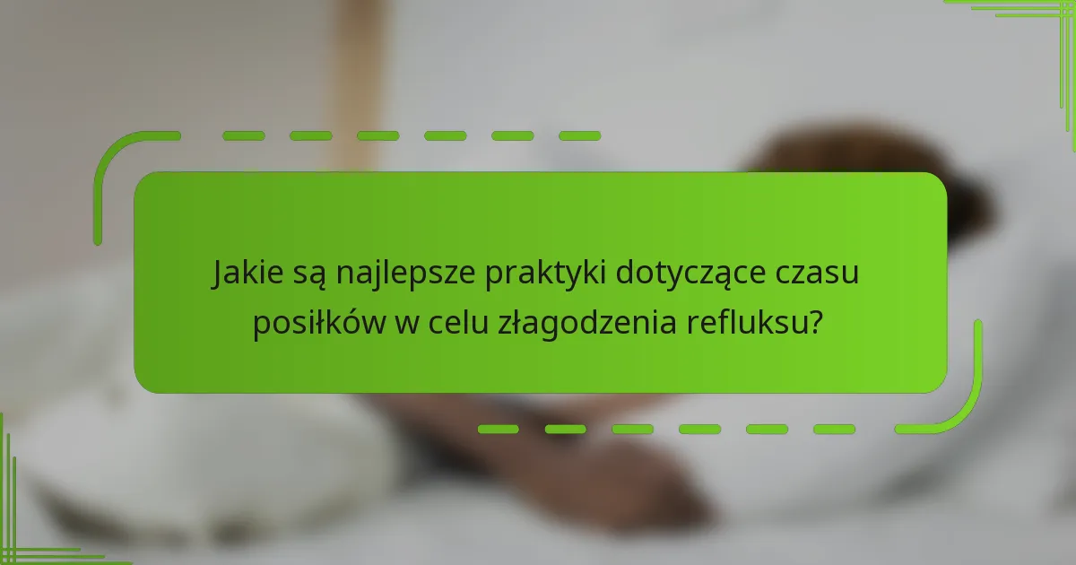 Jakie są najlepsze praktyki dotyczące czasu posiłków w celu złagodzenia refluksu?