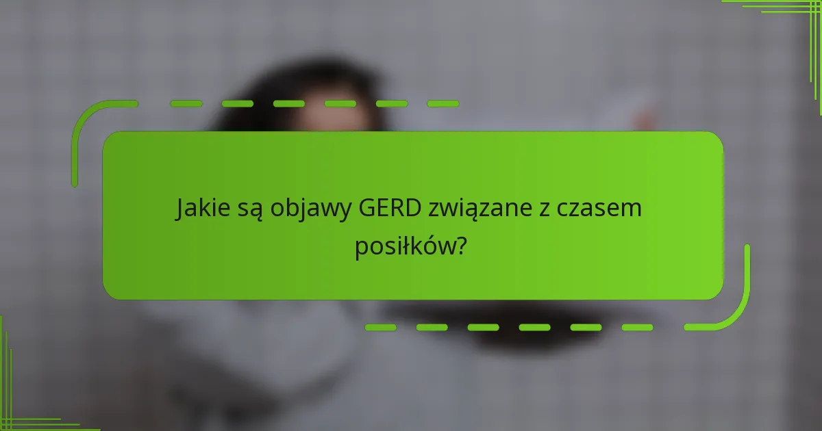 Jakie są objawy GERD związane z czasem posiłków?