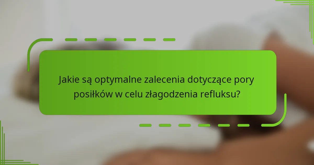 Jakie są optymalne zalecenia dotyczące pory posiłków w celu złagodzenia refluksu?