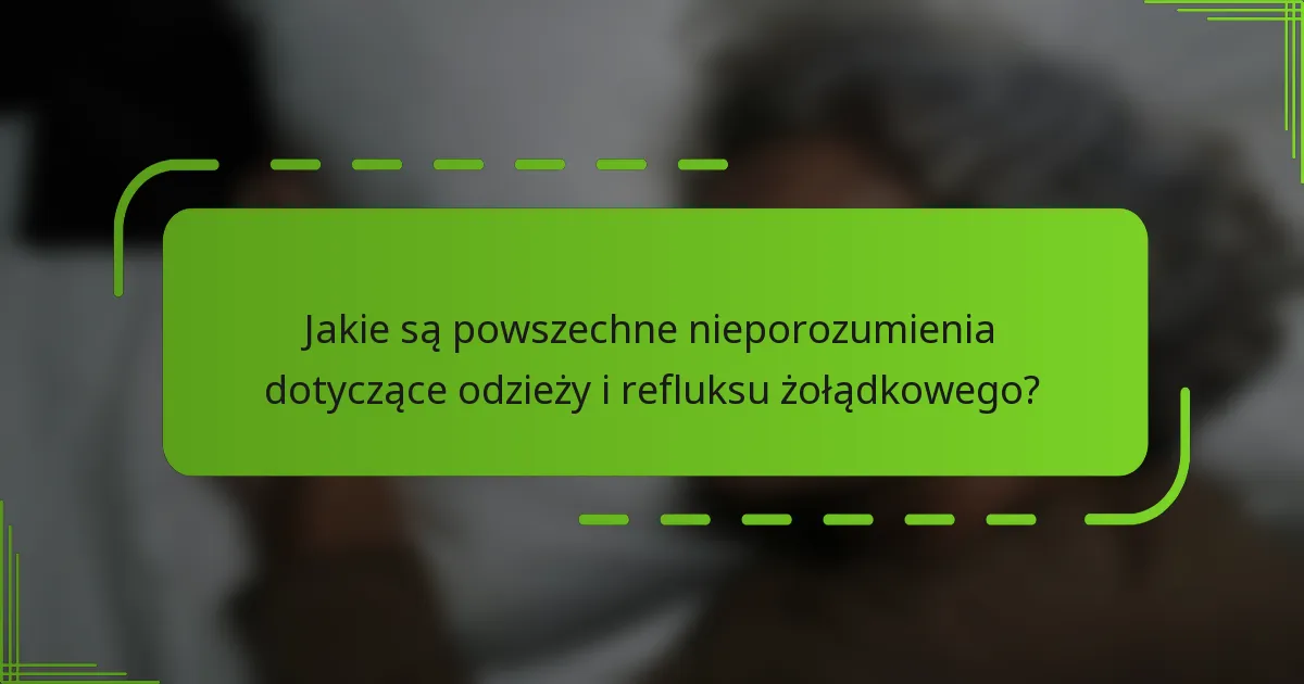 Jakie są powszechne nieporozumienia dotyczące odzieży i refluksu żołądkowego?