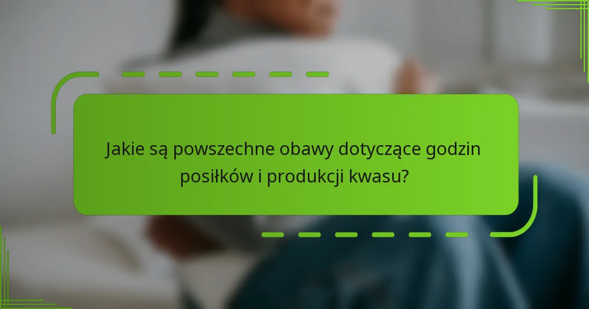 Jakie są powszechne obawy dotyczące godzin posiłków i produkcji kwasu?