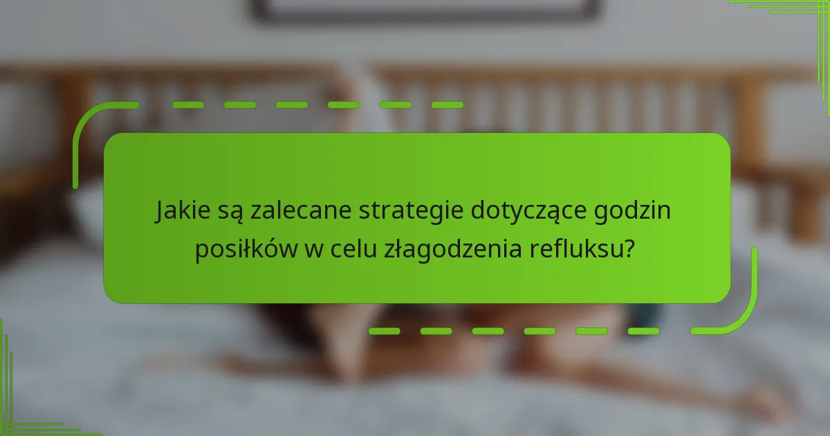 Jakie są zalecane strategie dotyczące godzin posiłków w celu złagodzenia refluksu?