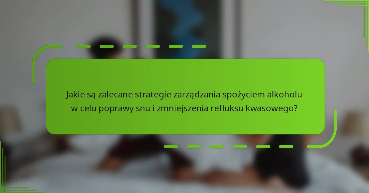 Jakie są zalecane strategie zarządzania spożyciem alkoholu w celu poprawy snu i zmniejszenia refluksu kwasowego?