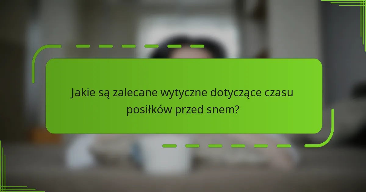 Jakie są zalecane wytyczne dotyczące czasu posiłków przed snem?