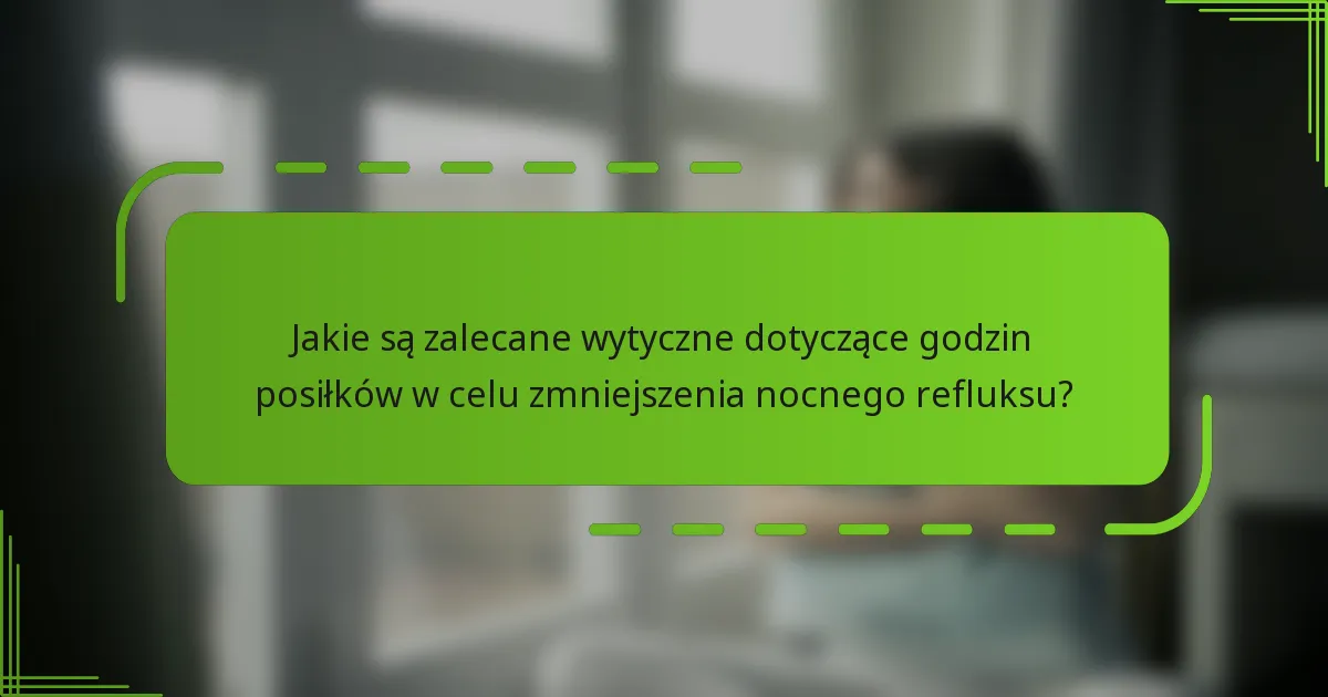 Jakie są zalecane wytyczne dotyczące godzin posiłków w celu zmniejszenia nocnego refluksu?