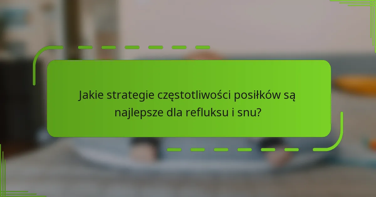 Jakie strategie częstotliwości posiłków są najlepsze dla refluksu i snu?
