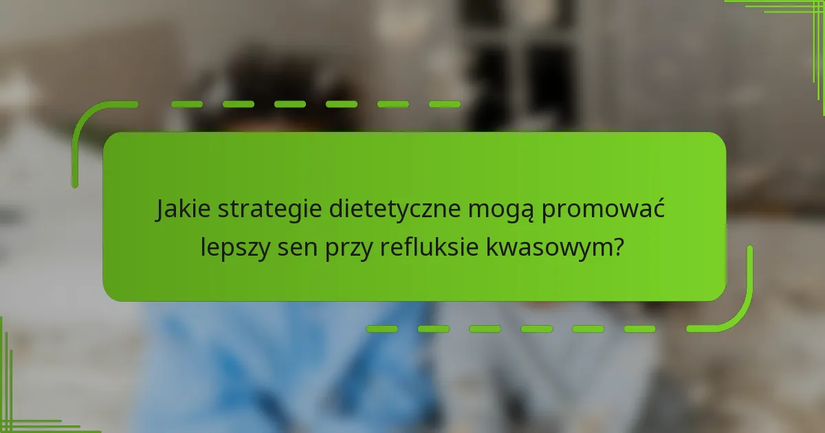 Jakie strategie dietetyczne mogą promować lepszy sen przy refluksie kwasowym?