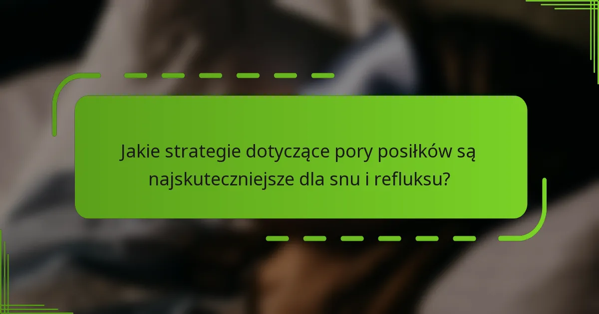 Jakie strategie dotyczące pory posiłków są najskuteczniejsze dla snu i refluksu?