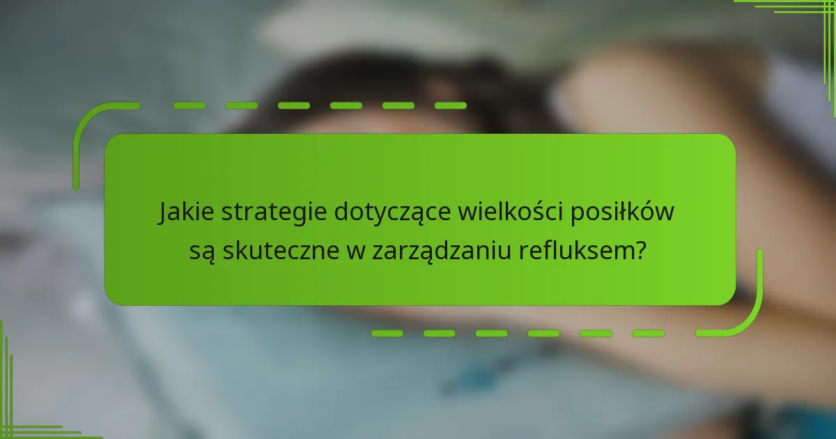 Jakie strategie dotyczące wielkości posiłków są skuteczne w zarządzaniu refluksem?