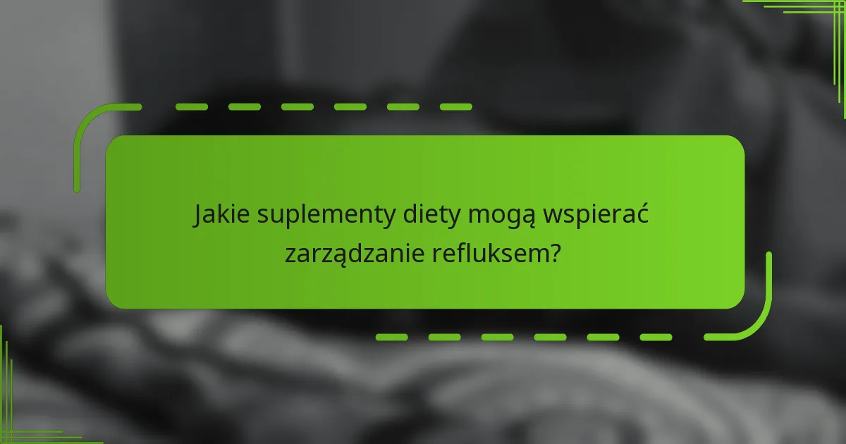 Jakie suplementy diety mogą wspierać zarządzanie refluksem?