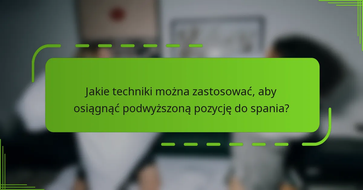Jakie techniki można zastosować, aby osiągnąć podwyższoną pozycję do spania?