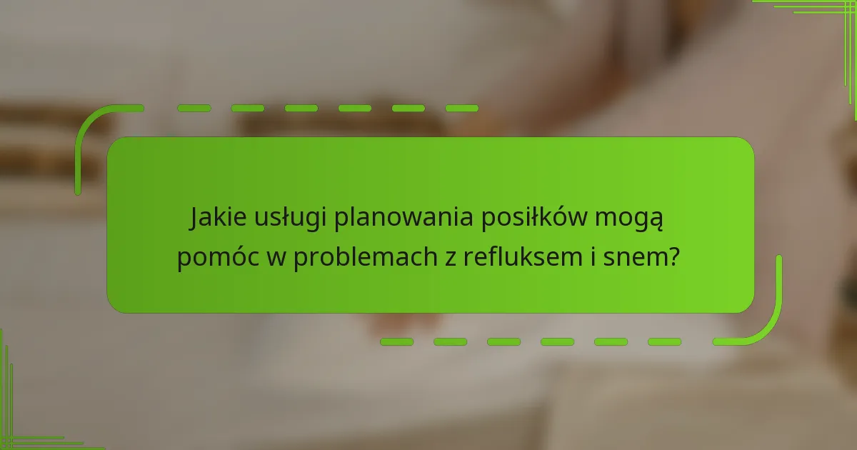 Jakie usługi planowania posiłków mogą pomóc w problemach z refluksem i snem?
