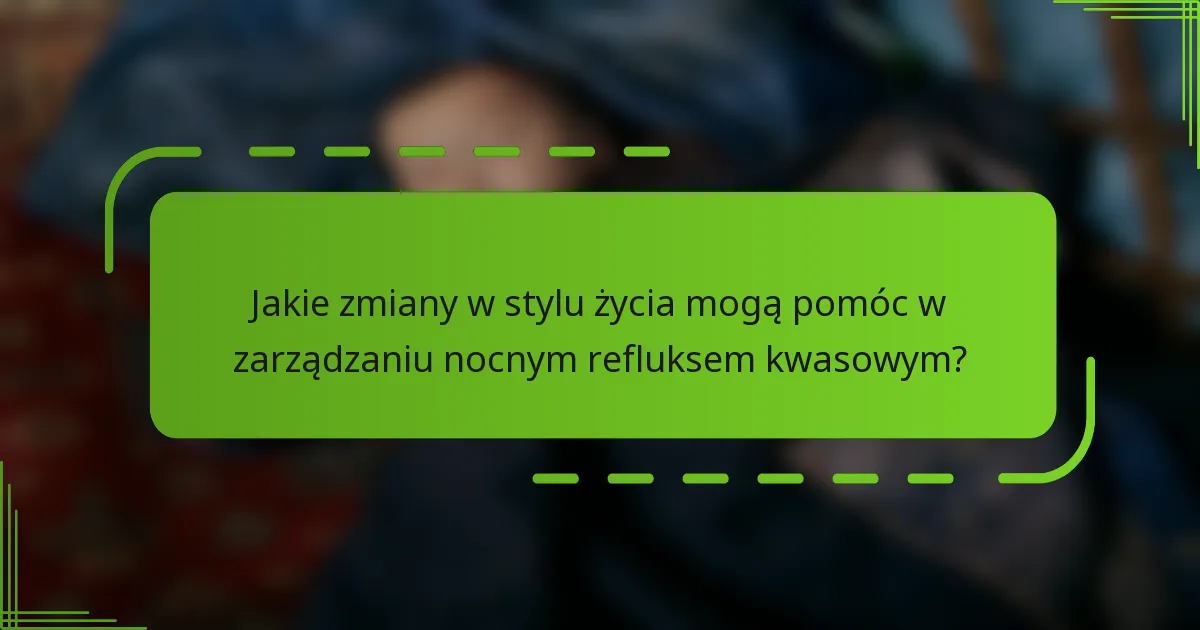 Jakie zmiany w stylu życia mogą pomóc w zarządzaniu nocnym refluksem kwasowym?