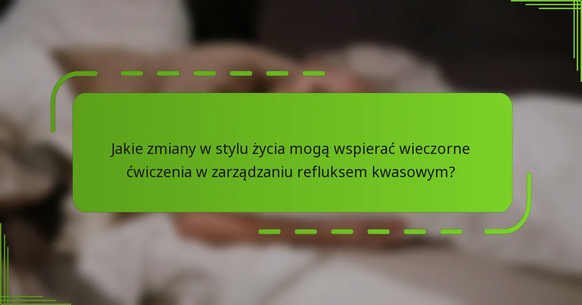 Jakie zmiany w stylu życia mogą wspierać wieczorne ćwiczenia w zarządzaniu refluksem kwasowym?