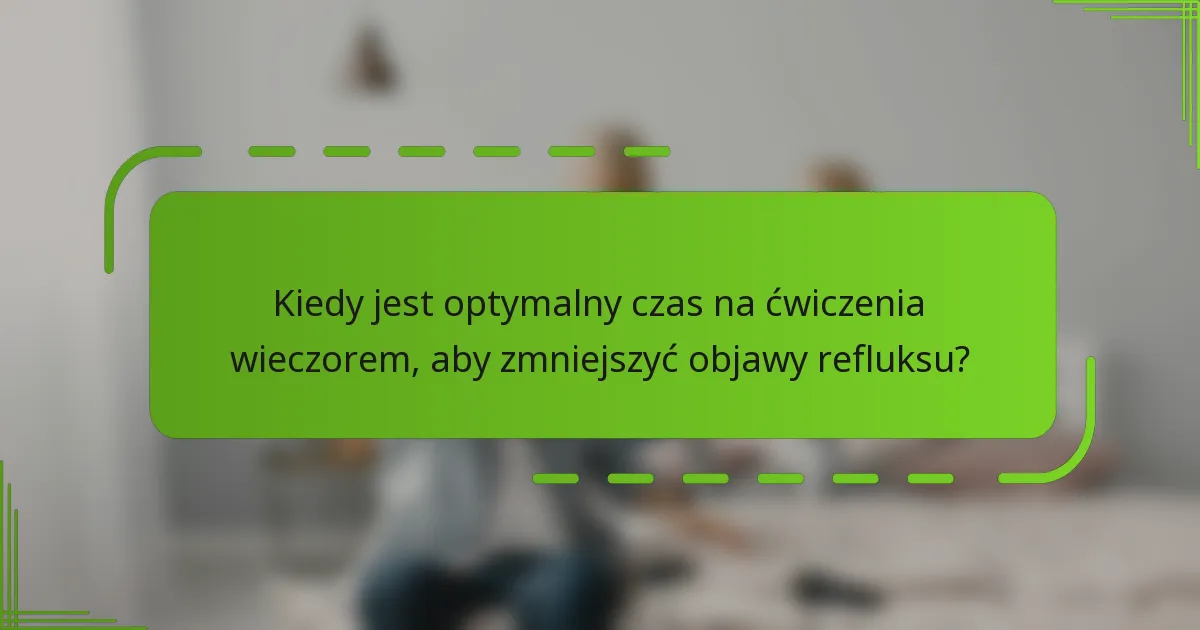Kiedy jest optymalny czas na ćwiczenia wieczorem, aby zmniejszyć objawy refluksu?