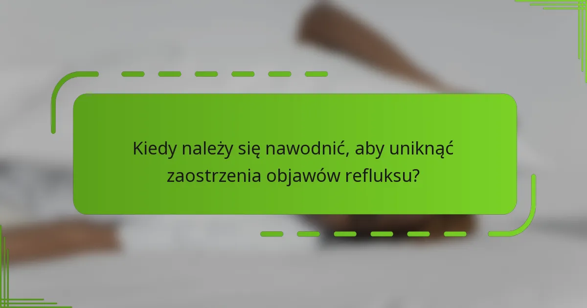 Kiedy należy się nawodnić, aby uniknąć zaostrzenia objawów refluksu?