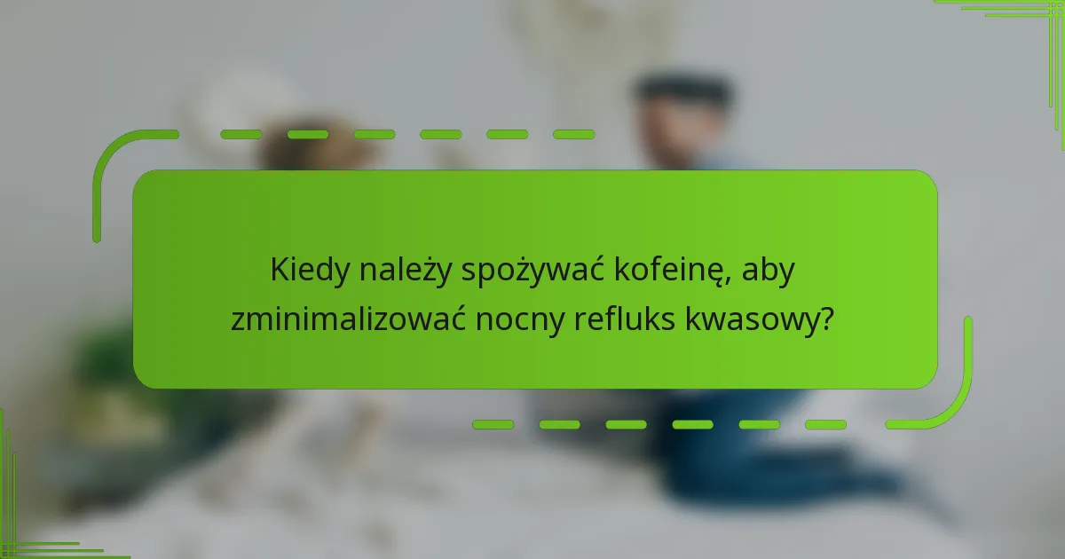 Kiedy należy spożywać kofeinę, aby zminimalizować nocny refluks kwasowy?