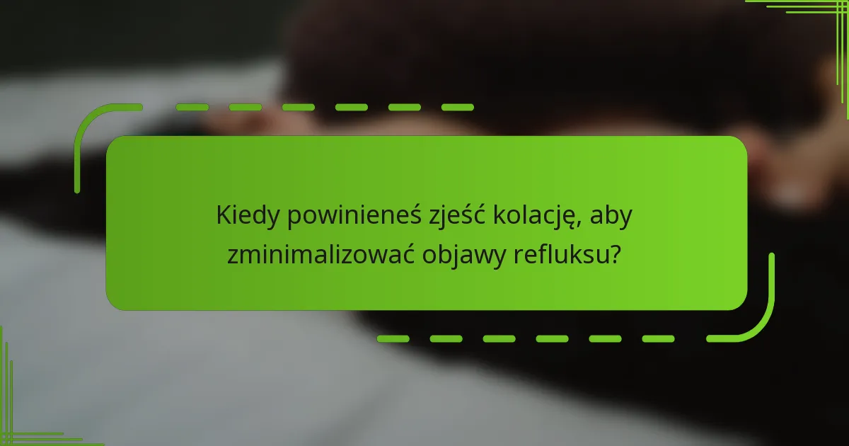 Kiedy powinieneś zjeść kolację, aby zminimalizować objawy refluksu?