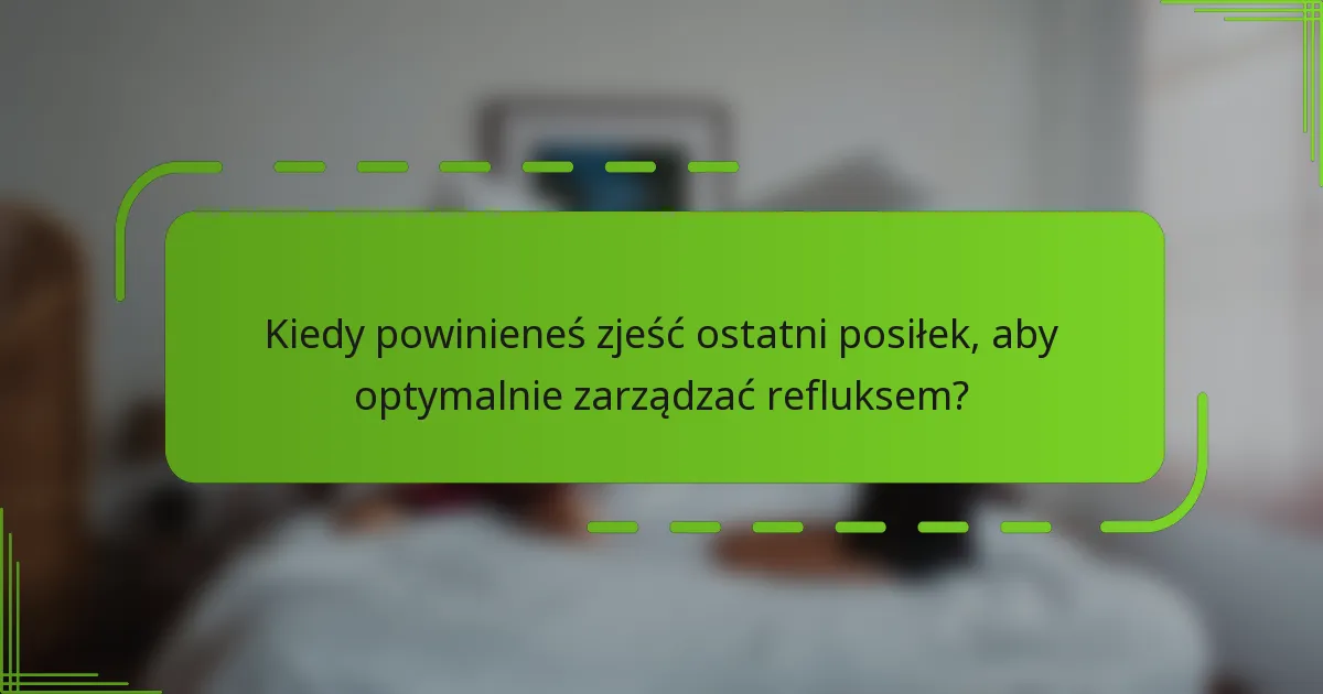 Kiedy powinieneś zjeść ostatni posiłek, aby optymalnie zarządzać refluksem?